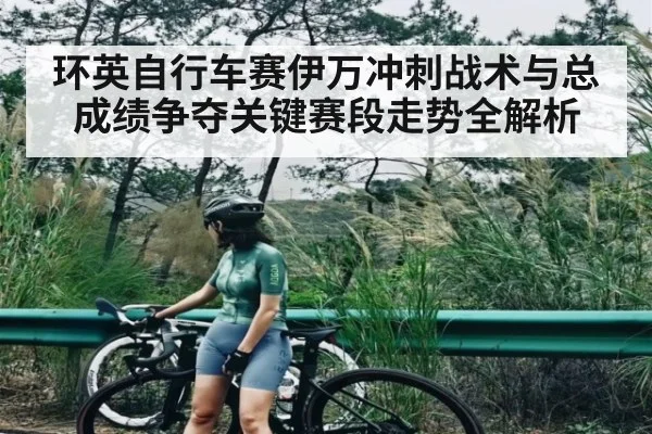 环英自行车赛伊万冲刺战术与总成绩争夺关键赛段走势全解析
