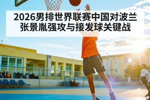 2026男排世界联赛中国对波兰 张景胤强攻与接发球关键战