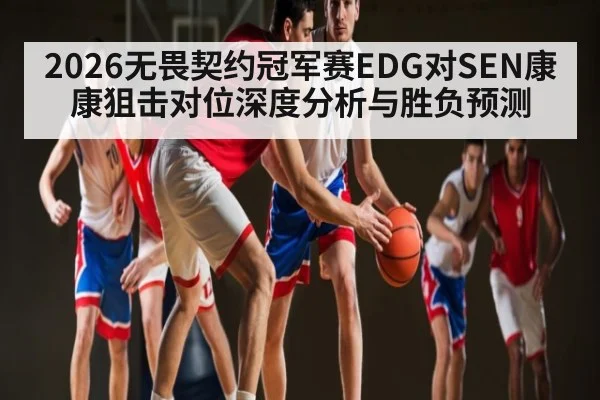 2026无畏契约冠军赛EDG对SEN康康狙击对位深度分析与胜负预测