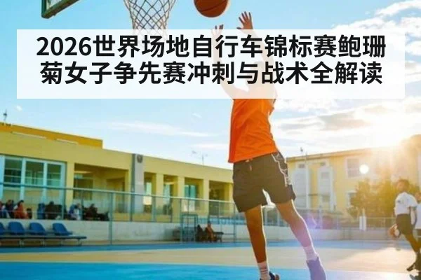 2026世界场地自行车锦标赛鲍珊菊女子争先赛冲刺与战术全解读