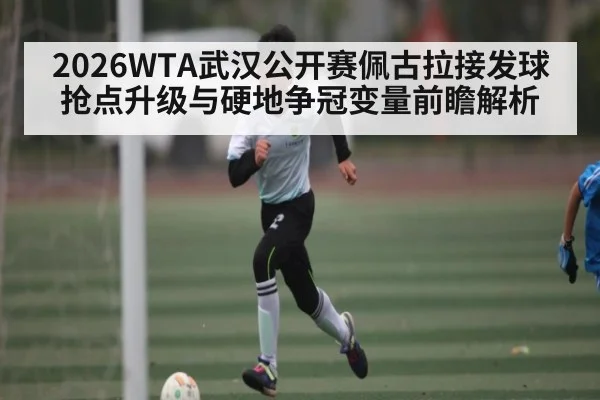 2026WTA武汉公开赛佩古拉接发球抢点升级与硬地争冠变量前瞻解析