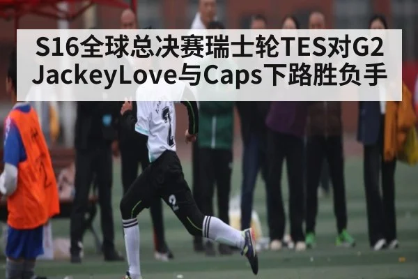 S16全球总决赛瑞士轮TES对G2 JackeyLove与Caps下路胜负手