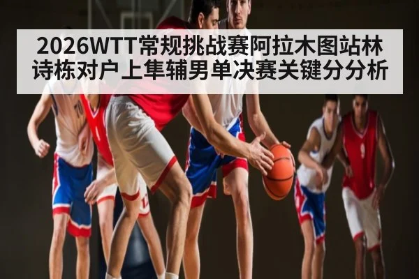 2026WTT常规挑战赛阿拉木图站林诗栋对户上隼辅男单决赛关键分分析