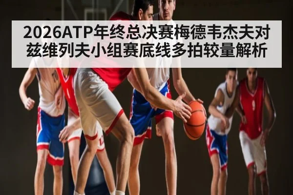 2026ATP年终总决赛梅德韦杰夫对兹维列夫小组赛底线多拍较量解析