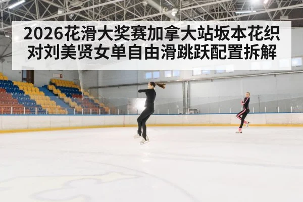 2026花滑大奖赛加拿大站坂本花织对刘美贤女单自由滑跳跃配置拆解